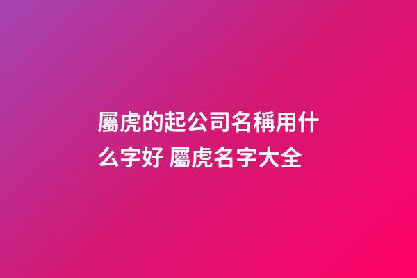 屬虎的起公司名稱用什么字好 屬虎名字大全-第1張-公司起名-玄機(jī)派
